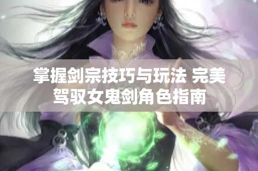 掌握剑宗技巧与玩法 完美驾驭女鬼剑角色指南