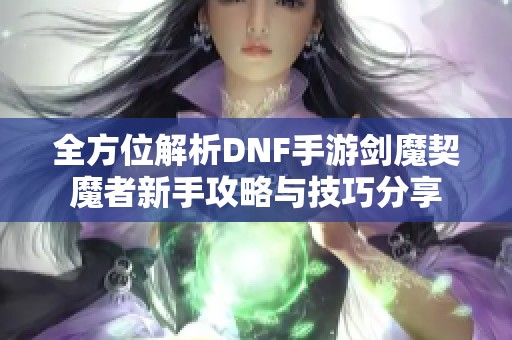 全方位解析DNF手游剑魔契魔者新手攻略与技巧分享