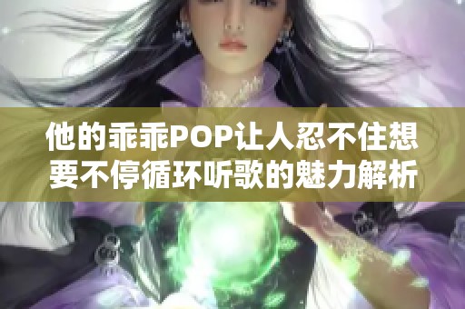 他的乖乖POP让人忍不住想要不停循环听歌的魅力解析