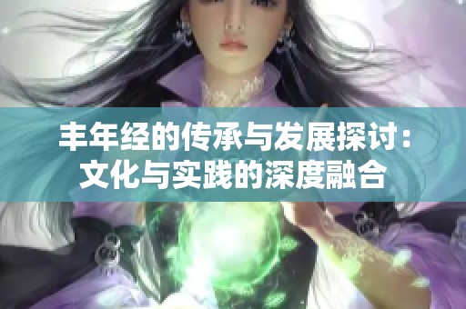 丰年经的传承与发展探讨：文化与实践的深度融合