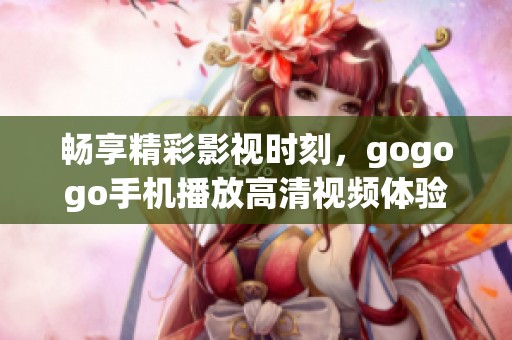 畅享精彩影视时刻，gogogo手机播放高清视频体验！