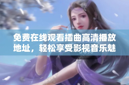 免费在线观看插曲高清播放地址，轻松享受影视音乐魅力