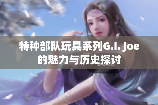 特种部队玩具系列G.I. Joe的魅力与历史探讨