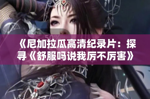 《尼加拉瓜高清纪录片：探寻《舒服吗说我厉不厉害》的背后故事》