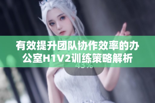 有效提升团队协作效率的办公室H1V2训练策略解析