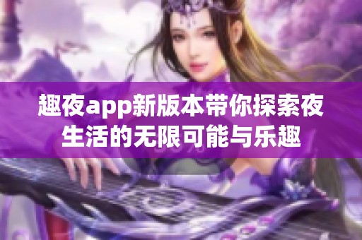 趣夜app新版本带你探索夜生活的无限可能与乐趣