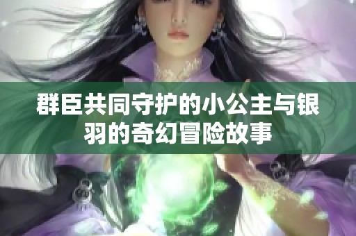 群臣共同守护的小公主与银羽的奇幻冒险故事