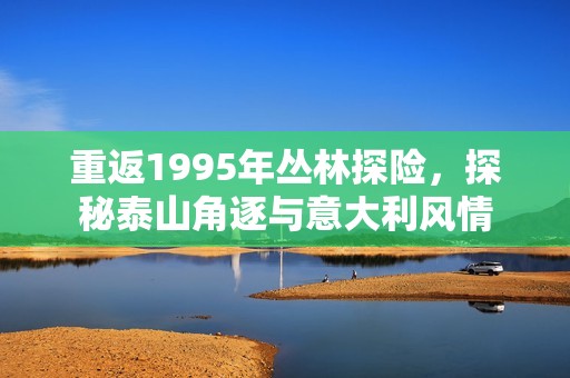 重返1995年丛林探险，探秘泰山角逐与意大利风情