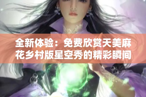 全新体验：免费欣赏天美麻花乡村版星空秀的精彩瞬间