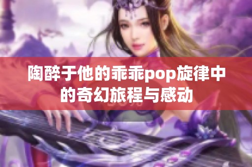 陶醉于他的乖乖pop旋律中的奇幻旅程与感动