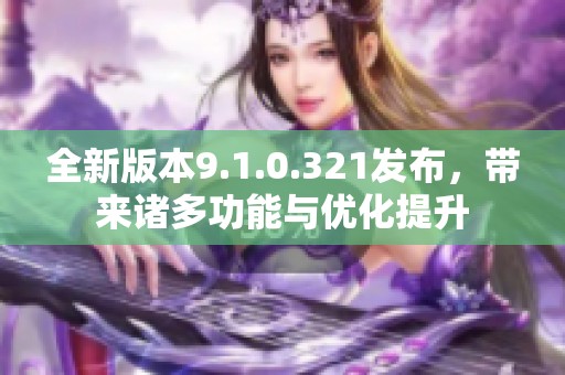 全新版本9.1.0.321发布，带来诸多功能与优化提升