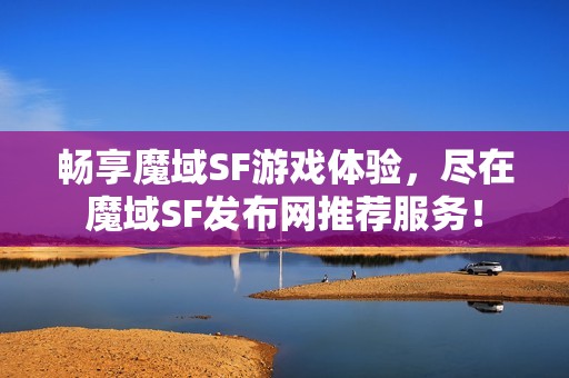 畅享魔域SF游戏体验，尽在魔域SF发布网推荐服务！