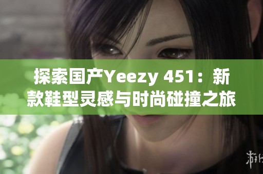 探索国产Yeezy 451：新款鞋型灵感与时尚碰撞之旅