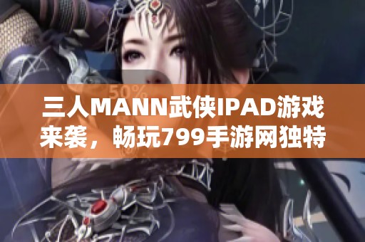 三人MANN武侠IPAD游戏来袭，畅玩799手游网独特体验