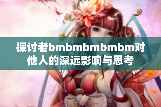 探讨老bmbmbmbmbm对他人的深远影响与思考