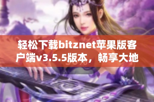 轻松下载bitznet苹果版客户端v3.5.5版本，畅享大地系统新体验