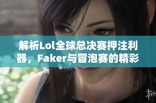 解析Lol全球总决赛押注利器，Faker与冒泡赛的精彩看点