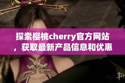 探索樱桃cherry官方网站，获取最新产品信息和优惠活动