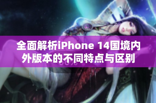 全面解析iPhone 14国境内外版本的不同特点与区别