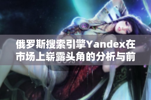 俄罗斯搜索引擎Yandex在市场上崭露头角的分析与前景