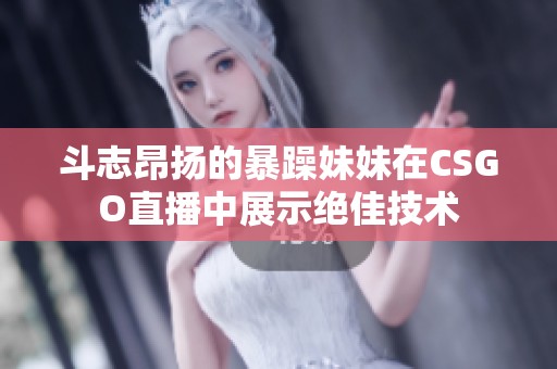 斗志昂扬的暴躁妹妹在CSGO直播中展示绝佳技术