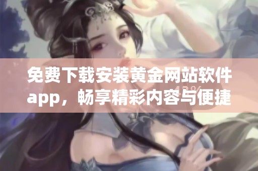 免费下载安装黄金网站软件app，畅享精彩内容与便捷服务