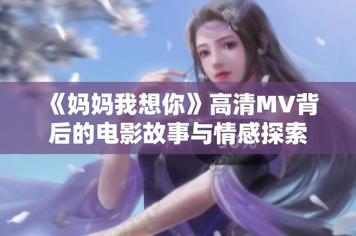 《妈妈我想你》高清MV背后的电影故事与情感探索