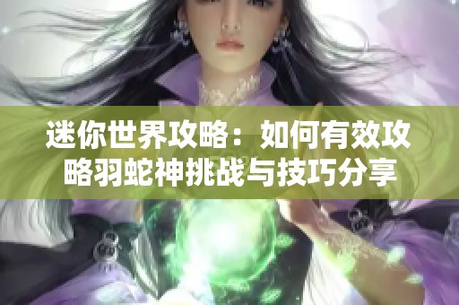 迷你世界攻略：如何有效攻略羽蛇神挑战与技巧分享