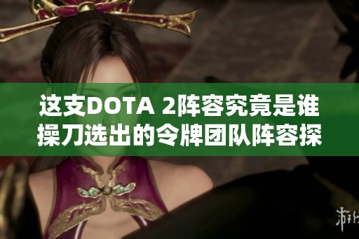 这支DOTA 2阵容究竟是谁操刀选出的令牌团队阵容探讨