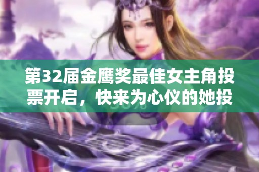 第32届金鹰奖最佳女主角投票开启，快来为心仪的她投票！