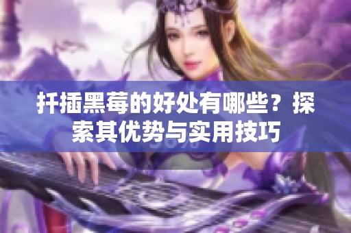 扦插黑莓的好处有哪些？探索其优势与实用技巧