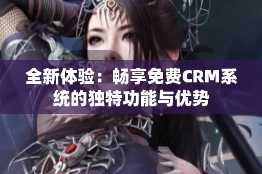 全新体验：畅享免费CRM系统的独特功能与优势