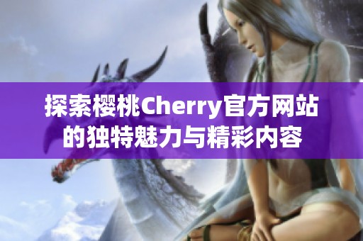 探索樱桃Cherry官方网站的独特魅力与精彩内容