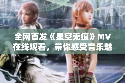 全网首发《星空无痕》MV在线观看，带你感受音乐魅力