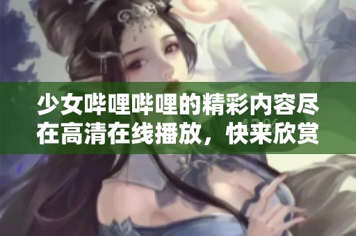 少女哔哩哔哩的精彩内容尽在高清在线播放，快来欣赏吧！