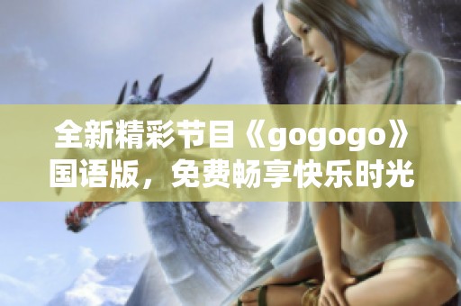 全新精彩节目《gogogo》国语版，免费畅享快乐时光