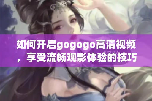 如何开启gogogo高清视频，享受流畅观影体验的技巧分享