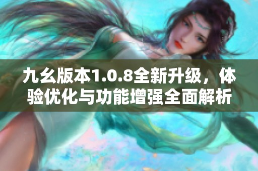 九幺版本1.0.8全新升级，体验优化与功能增强全面解析