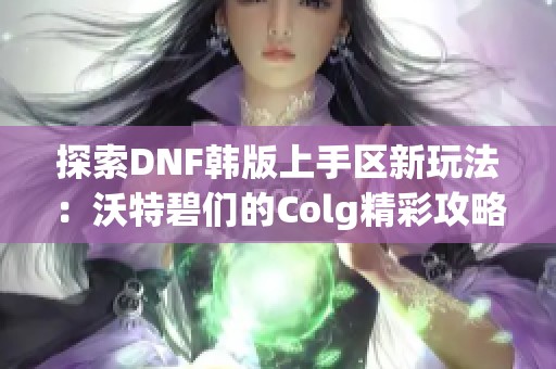 探索DNF韩版上手区新玩法：沃特碧们的Colg精彩攻略