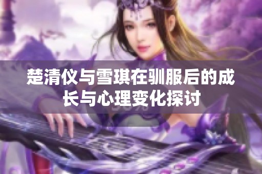 楚清仪与雪琪在驯服后的成长与心理变化探讨