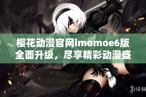 樱花动漫官网imomoe6版全面升级，尽享精彩动漫盛宴