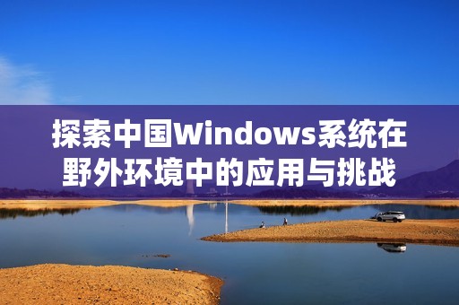 探索中国Windows系统在野外环境中的应用与挑战