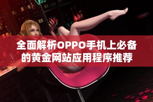 全面解析OPPO手机上必备的黄金网站应用程序推荐