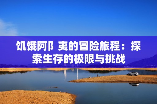 饥饿阿阝夷的冒险旅程：探索生存的极限与挑战