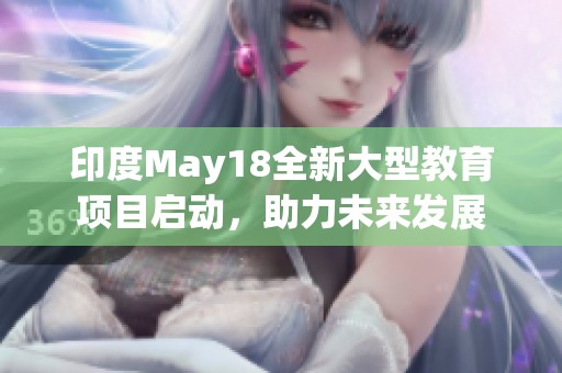 印度May18全新大型教育项目启动，助力未来发展