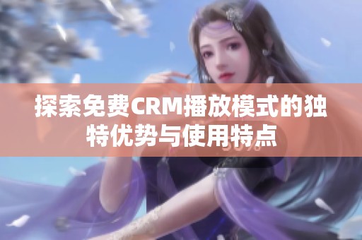 探索免费CRM播放模式的独特优势与使用特点