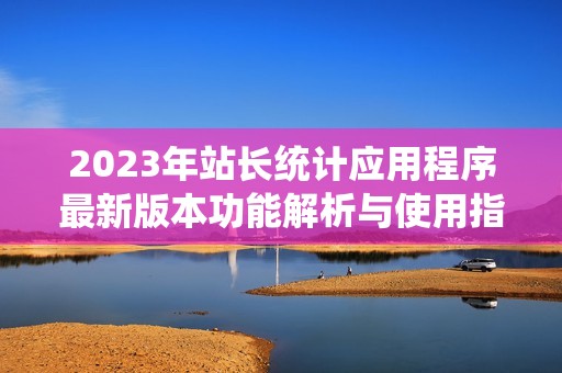 2023年站长统计应用程序最新版本功能解析与使用指南