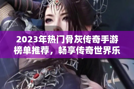 2023年热门骨灰传奇手游榜单推荐，畅享传奇世界乐趣