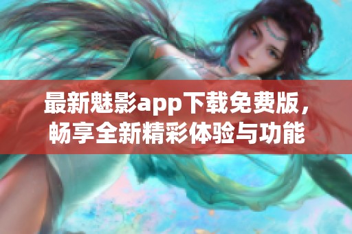 最新魅影app下载免费版，畅享全新精彩体验与功能