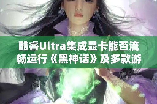 酷睿Ultra集成显卡能否流畅运行《黑神话》及多款游戏实测结果分析